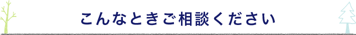 こんなときご相談ください