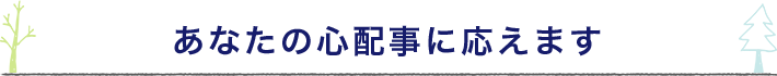 あなたの心配事に応えます