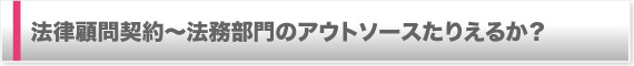 法律顧問契約〜法務部門のアウトソースたりえるか？