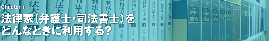 Chapter1　法律家（弁護士・司法書士）をどんなときに利用する？